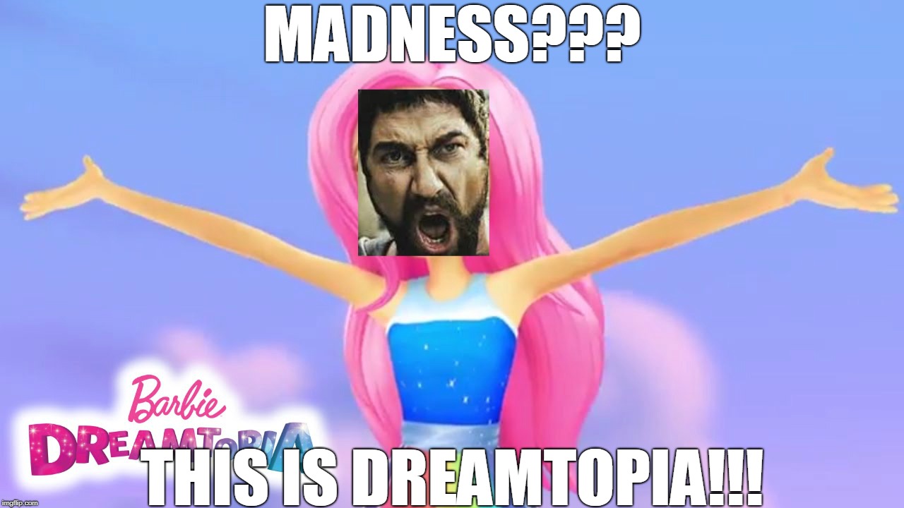 THIS IS DREAMTOPIA!!! | MADNESS??? THIS IS DREAMTOPIA!!! | image tagged in barbie,memes,this is sparta | made w/ Imgflip meme maker