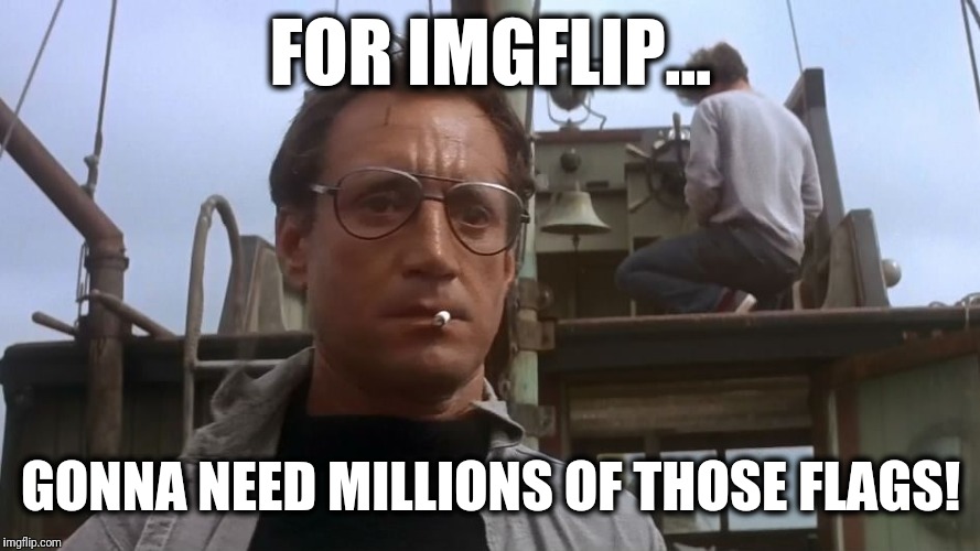 Going to need a bigger boat | FOR IMGFLIP... GONNA NEED MILLIONS OF THOSE FLAGS! | image tagged in going to need a bigger boat | made w/ Imgflip meme maker