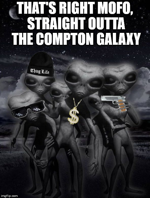 thug alien | THAT'S RIGHT MOFO, STRAIGHT OUTTA THE COMPTON GALAXY | image tagged in alien week aliens memes | made w/ Imgflip meme maker