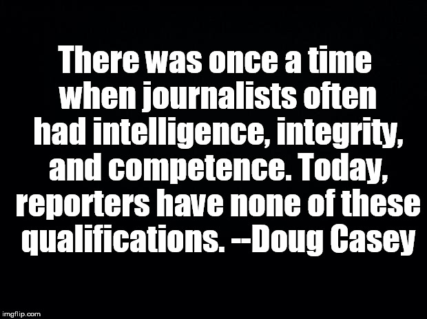 Black background | There was once a time when journalists often had intelligence, integrity, and competence. Today, reporters have none of these qualifications. --Doug Casey | image tagged in black background | made w/ Imgflip meme maker