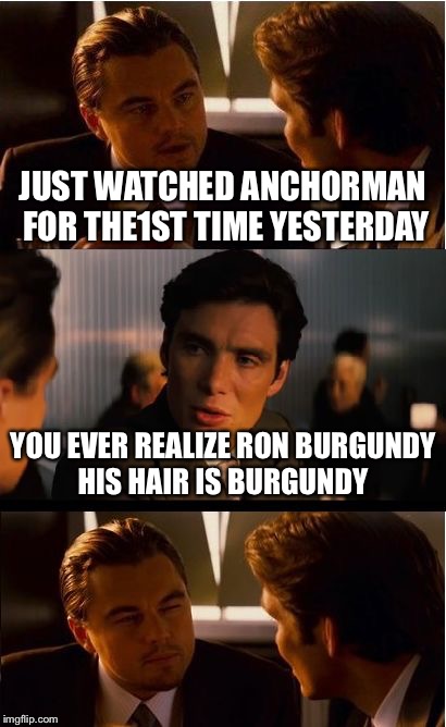 Inception Meme | JUST WATCHED ANCHORMAN FOR THE1ST TIME YESTERDAY; YOU EVER REALIZE RON BURGUNDY HIS HAIR IS BURGUNDY | image tagged in memes,inception | made w/ Imgflip meme maker