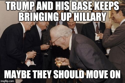 Laughing Men In Suits Meme | TRUMP AND HIS BASE KEEPS BRINGING UP HILLARY; MAYBE THEY SHOULD MOVE ON | image tagged in memes,laughing men in suits | made w/ Imgflip meme maker