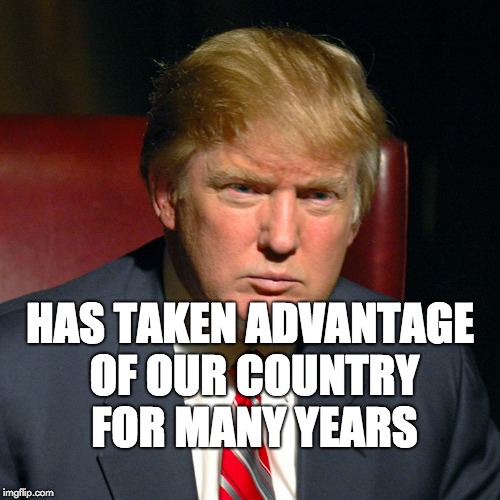 has taken advantage of our Country for many years | HAS TAKEN ADVANTAGE OF OUR COUNTRY FOR MANY YEARS | image tagged in trump,donald trump | made w/ Imgflip meme maker