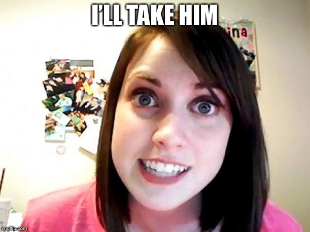 Overly Attached Girlfriend Pink | I’LL TAKE HIM | image tagged in overly attached girlfriend pink | made w/ Imgflip meme maker