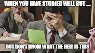 Mr bean exam | WHEN YOU HAVE STUDIED WELL BUT .... BUT DON'T KNOW WHAT THE HELL IS THIS | image tagged in mr bean exam | made w/ Imgflip meme maker