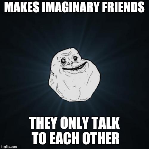 Forever Alone Meme | MAKES IMAGINARY FRIENDS; THEY ONLY TALK TO EACH OTHER | image tagged in memes,forever alone | made w/ Imgflip meme maker