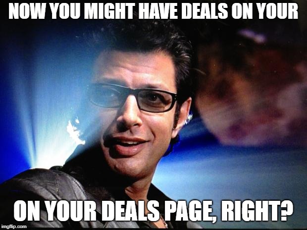 Ian Malcolm | NOW YOU MIGHT HAVE DEALS ON YOUR; ON YOUR DEALS PAGE, RIGHT? | image tagged in ian malcolm | made w/ Imgflip meme maker