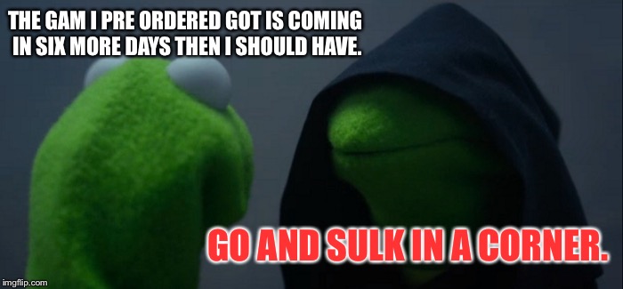 Evil Kermit Meme | THE GAM I PRE
ORDERED GOT IS COMING IN SIX MORE DAYS THEN I SHOULD HAVE. GO AND SULK IN A CORNER. | image tagged in memes,evil kermit | made w/ Imgflip meme maker