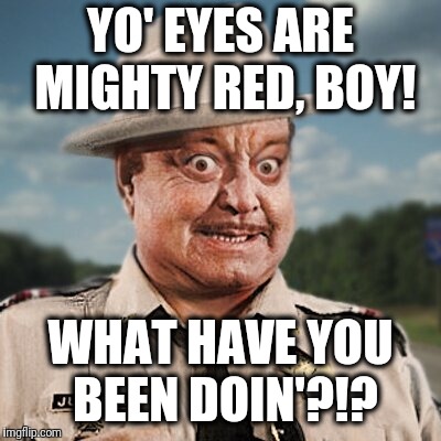 YO' EYES ARE MIGHTY RED, BOY! WHAT HAVE YOU BEEN DOIN'?!? | made w/ Imgflip meme maker