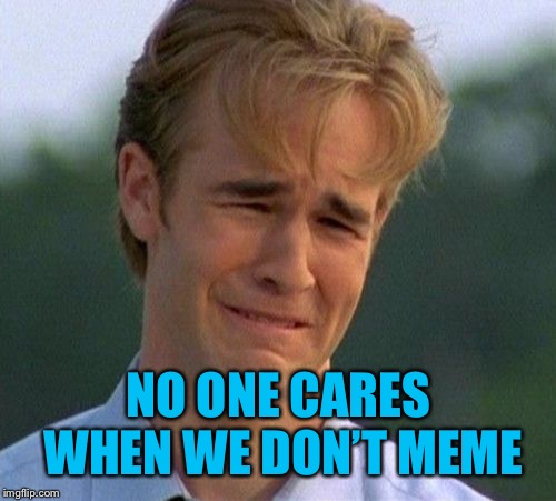 1990s First World Problems Meme | NO ONE CARES WHEN WE DON’T MEME | image tagged in memes,1990s first world problems | made w/ Imgflip meme maker