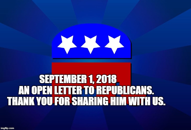 gop | SEPTEMBER 1, 2018                     AN OPEN LETTER TO REPUBLICANS.              THANK YOU FOR SHARING HIM WITH US. | image tagged in gop | made w/ Imgflip meme maker