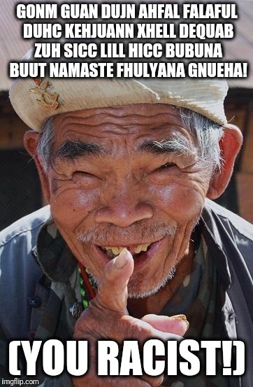 Funny old Chinese man 1 | GONM GUAN DUJN AHFAL FALAFUL DUHC KEHJUANN XHELL DEQUAB ZUH SICC LILL HICC BUBUNA BUUT NAMASTE FHULYANA GNUEHA! (YOU RACIST!) | image tagged in funny old chinese man 1 | made w/ Imgflip meme maker