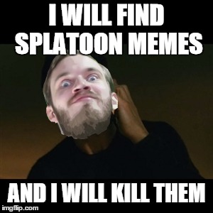 Pewdiepie is coming for splatoon | I WILL FIND SPLATOON MEMES; AND I WILL KILL THEM | image tagged in pewdiepie,splatoon,i will find you and i will kill you | made w/ Imgflip meme maker