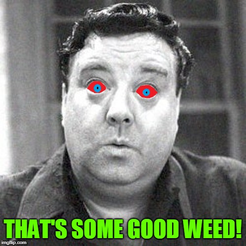 Don't Bogart that Joint, my Friend | THAT'S SOME GOOD WEED! | image tagged in vince vance,weed,marijuana,red eyee,jackie gleason,har-har har de har har-har | made w/ Imgflip meme maker
