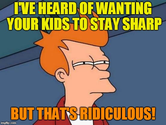 Futurama Fry Meme | I'VE HEARD OF WANTING YOUR KIDS TO STAY SHARP BUT THAT'S RIDICULOUS! | image tagged in memes,futurama fry | made w/ Imgflip meme maker