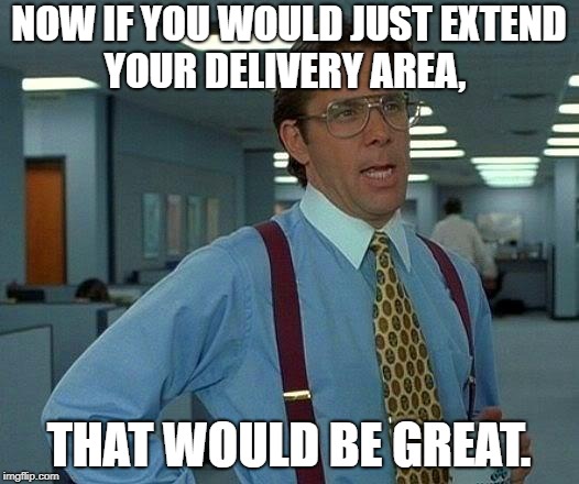 That Would Be Great Meme | NOW IF YOU WOULD JUST EXTEND YOUR DELIVERY AREA, THAT WOULD BE GREAT. | image tagged in memes,that would be great | made w/ Imgflip meme maker