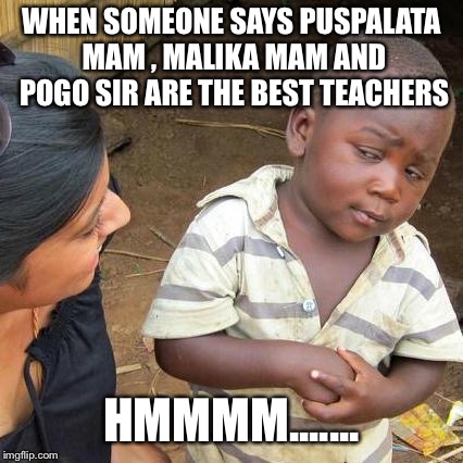 Third World Skeptical Kid Meme | WHEN SOMEONE SAYS PUSPALATA MAM , MALIKA MAM AND POGO SIR ARE THE BEST TEACHERS; HMMMM....... | image tagged in memes,third world skeptical kid | made w/ Imgflip meme maker