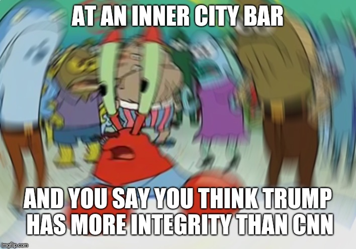 Mr Krabs Blur Meme | AT AN INNER CITY BAR; AND YOU SAY YOU THINK TRUMP HAS MORE INTEGRITY THAN CNN | image tagged in memes,mr krabs blur meme | made w/ Imgflip meme maker