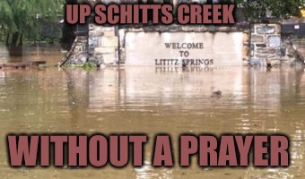Schitts Creek  | UP SCHITTS CREEK; WITHOUT A PRAYER | image tagged in schitts creek,flood,shit,disease,death | made w/ Imgflip meme maker