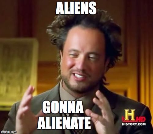 Ancient Aliens Meme | ALIENS; GONNA            ALIENATE | image tagged in memes,ancient aliens | made w/ Imgflip meme maker