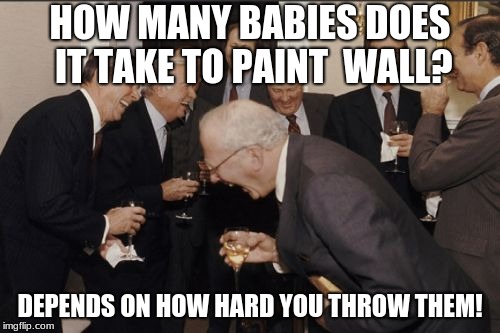 Laughing Men In Suits Meme | HOW MANY BABIES DOES IT TAKE TO PAINT  WALL? DEPENDS ON HOW HARD YOU THROW THEM! | image tagged in memes,laughing men in suits | made w/ Imgflip meme maker