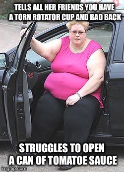 TELLS ALL HER FRIENDS YOU HAVE A TORN ROTATOR CUP AND BAD BACK; STRUGGLES TO OPEN A CAN OF TOMATOE SAUCE | image tagged in fat ugly princess,lazy,memes,fail week,i wouldnt have to lift a finger | made w/ Imgflip meme maker