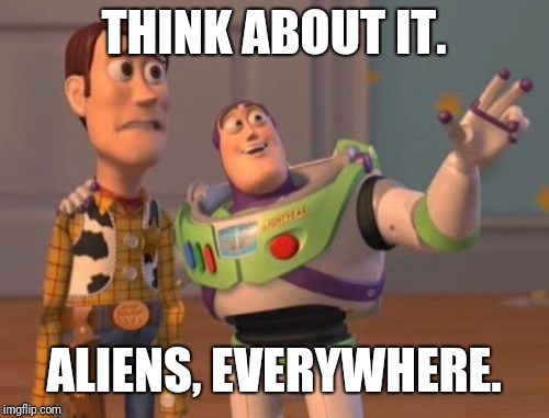 X, X Everywhere | THINK ABOUT IT. ALIENS, EVERYWHERE. | image tagged in memes,x x everywhere | made w/ Imgflip meme maker