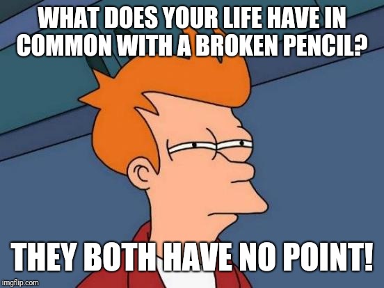 Futurama Fry | WHAT DOES YOUR LIFE HAVE IN COMMON WITH A BROKEN PENCIL? THEY BOTH HAVE NO POINT! | image tagged in memes,futurama fry,fail week | made w/ Imgflip meme maker