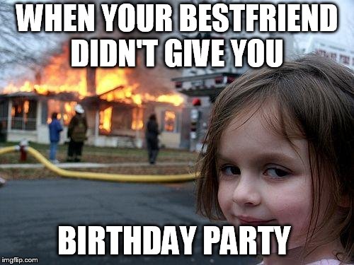 Disaster Girl Meme | WHEN YOUR BESTFRIEND DIDN'T GIVE YOU; BIRTHDAY PARTY | image tagged in memes,disaster girl | made w/ Imgflip meme maker