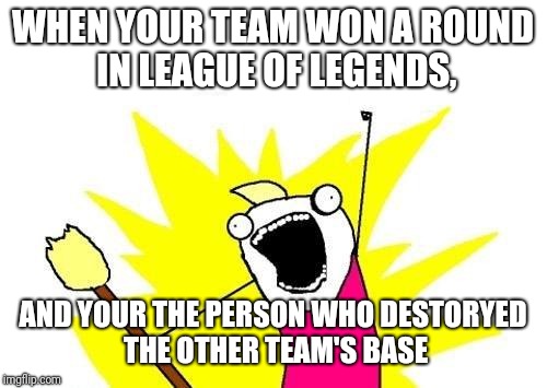 Victory Screech | WHEN YOUR TEAM WON A ROUND IN LEAGUE OF LEGENDS, AND YOUR THE PERSON WHO DESTORYED THE OTHER TEAM'S BASE | image tagged in memes,x all the y | made w/ Imgflip meme maker