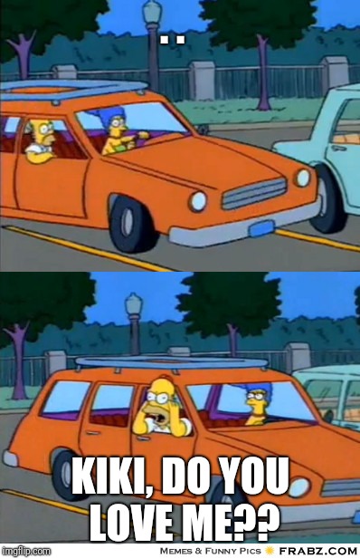 Simpsons car meme | . . KIKI, DO YOU LOVE ME?? | image tagged in simpsons car meme | made w/ Imgflip meme maker