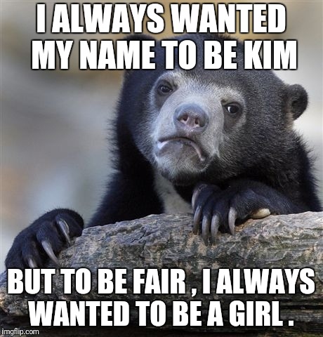 Confession Bear Meme | I ALWAYS WANTED MY NAME TO BE KIM BUT TO BE FAIR , I ALWAYS WANTED TO BE A GIRL . | image tagged in memes,confession bear | made w/ Imgflip meme maker