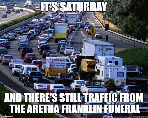 It's just a joke. | IT'S SATURDAY; AND THERE'S STILL TRAFFIC FROM THE ARETHA FRANKLIN FUNERAL | image tagged in traffic jam | made w/ Imgflip meme maker