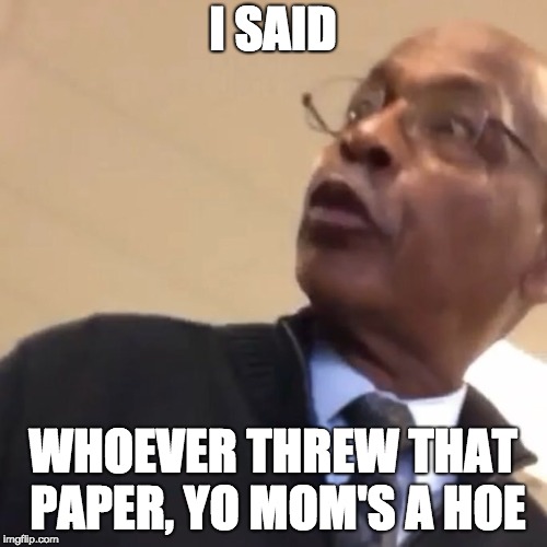 Whoever Threw That Paper, Yo Mom's A Hoe | I SAID WHOEVER THREW THAT PAPER, YO MOM'S A HOE | image tagged in whoever threw that paper yo mom's a hoe | made w/ Imgflip meme maker