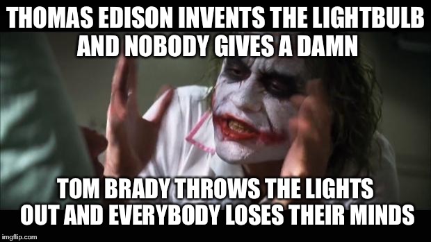 And everybody loses their minds Meme | THOMAS EDISON INVENTS THE LIGHTBULB AND NOBODY GIVES A DAMN; TOM BRADY THROWS THE LIGHTS OUT AND EVERYBODY LOSES THEIR MINDS | image tagged in memes,and everybody loses their minds | made w/ Imgflip meme maker