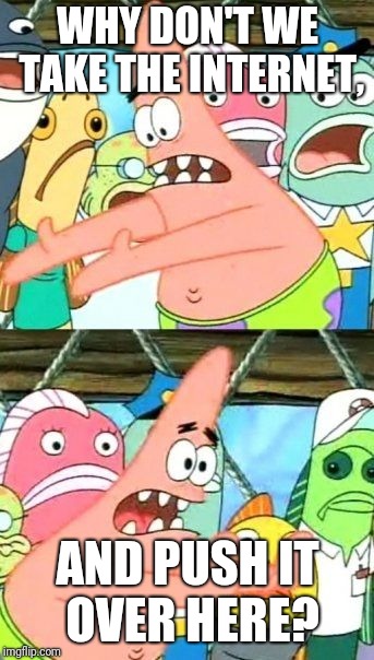 Put It Somewhere Else Patrick | WHY DON'T WE TAKE THE INTERNET, AND PUSH IT OVER HERE? | image tagged in memes,put it somewhere else patrick | made w/ Imgflip meme maker