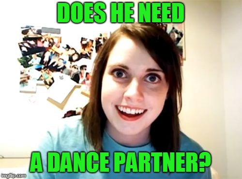 Overly Attached Girlfriend Meme | DOES HE NEED A DANCE PARTNER? | image tagged in memes,overly attached girlfriend | made w/ Imgflip meme maker
