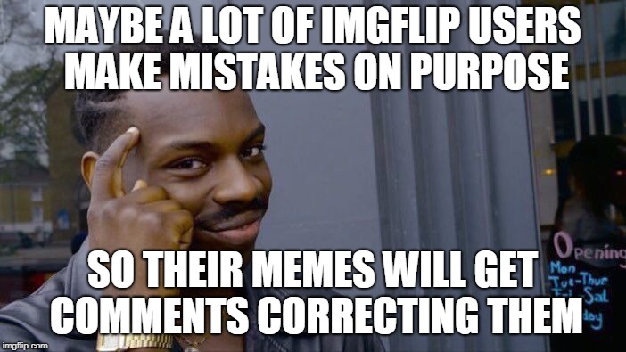 Roll Safe Think About It Meme | MAYBE A LOT OF IMGFLIP USERS MAKE MISTAKES ON PURPOSE SO THEIR MEMES WILL GET COMMENTS CORRECTING THEM | image tagged in memes,roll safe think about it | made w/ Imgflip meme maker