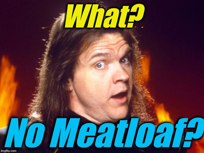 Meatloaf  | What? No Meatloaf? | image tagged in meatloaf | made w/ Imgflip meme maker