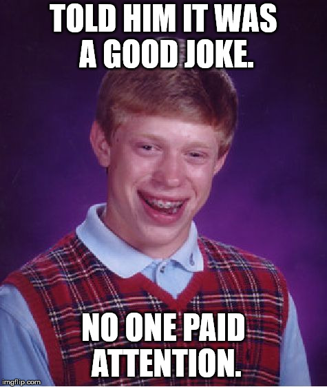 Bad Luck Brian Meme | TOLD HIM IT WAS A GOOD JOKE. NO ONE PAID ATTENTION. | image tagged in memes,bad luck brian | made w/ Imgflip meme maker