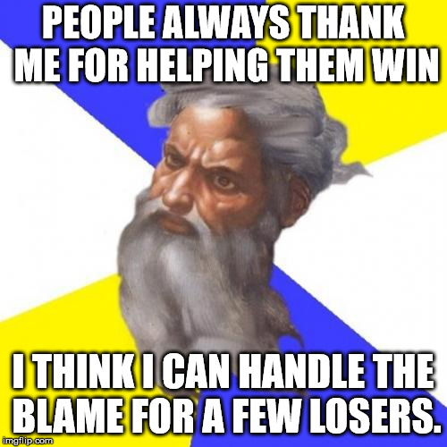Advice God Meme | PEOPLE ALWAYS THANK ME FOR HELPING THEM WIN I THINK I CAN HANDLE THE BLAME FOR A FEW LOSERS. | image tagged in memes,advice god | made w/ Imgflip meme maker