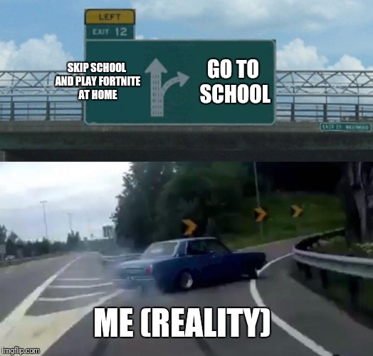 Left Exit 12 Off Ramp | SKIP SCHOOL AND PLAY FORTNITE AT HOME; GO TO SCHOOL; ME (REALITY) | image tagged in memes,left exit 12 off ramp | made w/ Imgflip meme maker