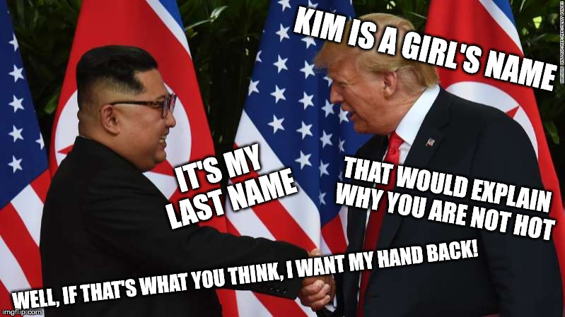 Trump and Kim Jung Un | KIM IS A GIRL'S NAME IT'S MY LAST NAME THAT WOULD EXPLAIN WHY YOU ARE NOT HOT WELL, IF THAT'S WHAT YOU THINK, I WANT MY HAND BACK! | image tagged in trump and kim jung un | made w/ Imgflip meme maker