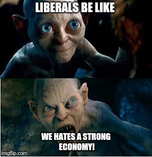 Gollum | LIBERALS BE LIKE; WE HATES A STRONG ECONOMY! | image tagged in gollum | made w/ Imgflip meme maker