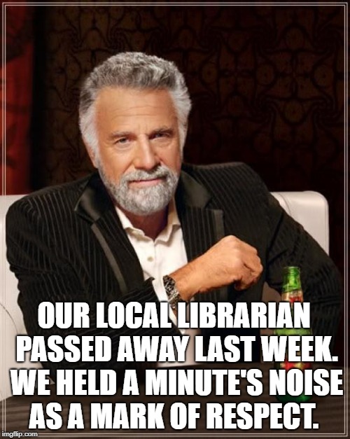 The Most Interesting Man In The World Meme | OUR LOCAL LIBRARIAN PASSED AWAY LAST WEEK. WE HELD A MINUTE'S NOISE AS A MARK OF RESPECT. | image tagged in memes,the most interesting man in the world | made w/ Imgflip meme maker