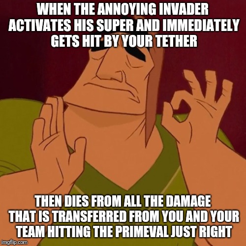 It's Just Right | WHEN THE ANNOYING INVADER ACTIVATES HIS SUPER AND IMMEDIATELY GETS HIT BY YOUR TETHER; THEN DIES FROM ALL THE DAMAGE THAT IS TRANSFERRED FROM YOU AND YOUR TEAM HITTING THE PRIMEVAL JUST RIGHT | image tagged in it's just right | made w/ Imgflip meme maker