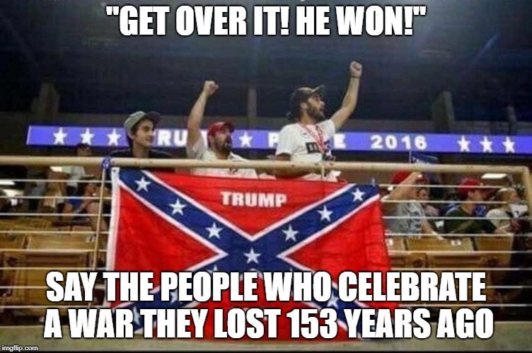 "GET OVER IT! HE WON!"; SAY THE PEOPLE WHO CELEBRATE A WAR THEY LOST 153 YEARS AGO | image tagged in magats | made w/ Imgflip meme maker