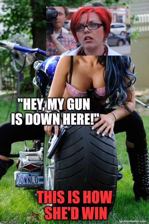 Hot chick on motorcycle with gun | "HEY, MY GUN IS DOWN HERE!" THIS IS HOW SHE'D WIN | image tagged in hot chick on motorcycle with gun | made w/ Imgflip meme maker