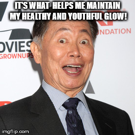 George Takei | IT'S WHAT
 HELPS ME MAINTAIN MY HEALTHY AND YOUTHFUL GLOW! | image tagged in george takei | made w/ Imgflip meme maker
