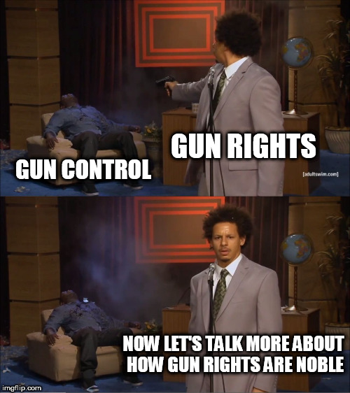Who Killed Hannibal | GUN RIGHTS; GUN CONTROL; NOW LET'S TALK MORE ABOUT HOW GUN RIGHTS ARE NOBLE | image tagged in gun control,gun rights,gun,guns,hypocrisy,hypocritical | made w/ Imgflip meme maker